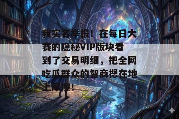 我实名举报！在每日大赛的隐秘VIP版块看到了交易明细，把全网吃瓜群众的智商摁在地上摩擦！