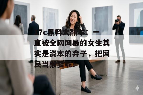 17c黑料大翻车：一直被全网网暴的女生其实是资本的弃子，把网民当猴耍呢！