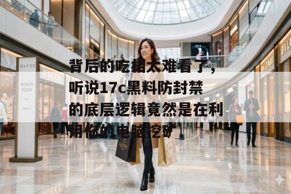 背后的吃相太难看了，听说17c黑料防封禁的底层逻辑竟然是在利用你的电脑挖矿