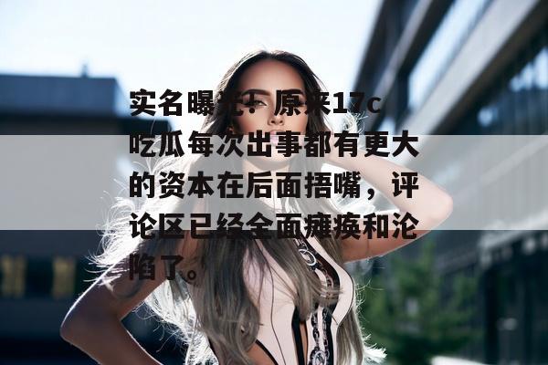 实名曝光！原来17c吃瓜每次出事都有更大的资本在后面捂嘴，评论区已经全面瘫痪和沦陷了。