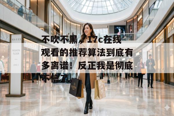 不吹不黑，17c在线观看的推荐算法到底有多离谱！反正我是彻底不信了。
